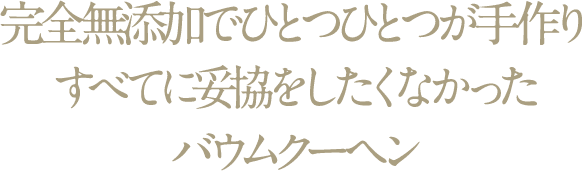 完全無添加でひとつひとつが手作りすべてに妥協をしたくなかったバウムクーヘン