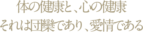 体の健康と、心の健康それは団欒であり、愛情である