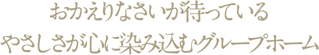 おかえりなさいが待っているやさしさが心に染み込むグループホーム