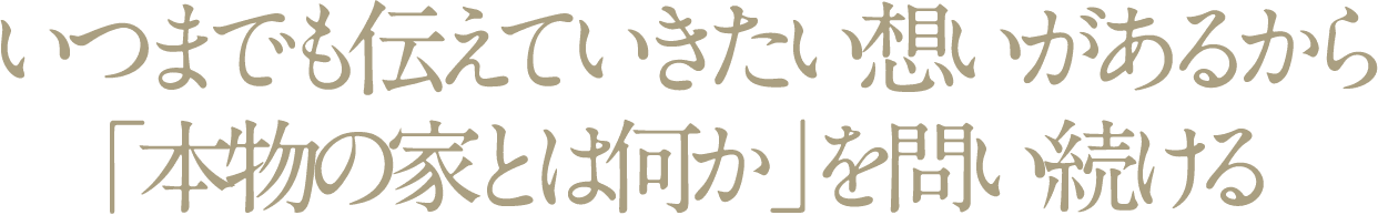 いつまでも伝えていきたい想いがあるから「本物の家とは何か」を問い続ける