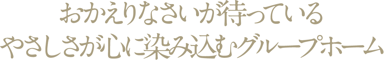 おかえりなさいが待っているやさしさが心に染み込むグループホーム